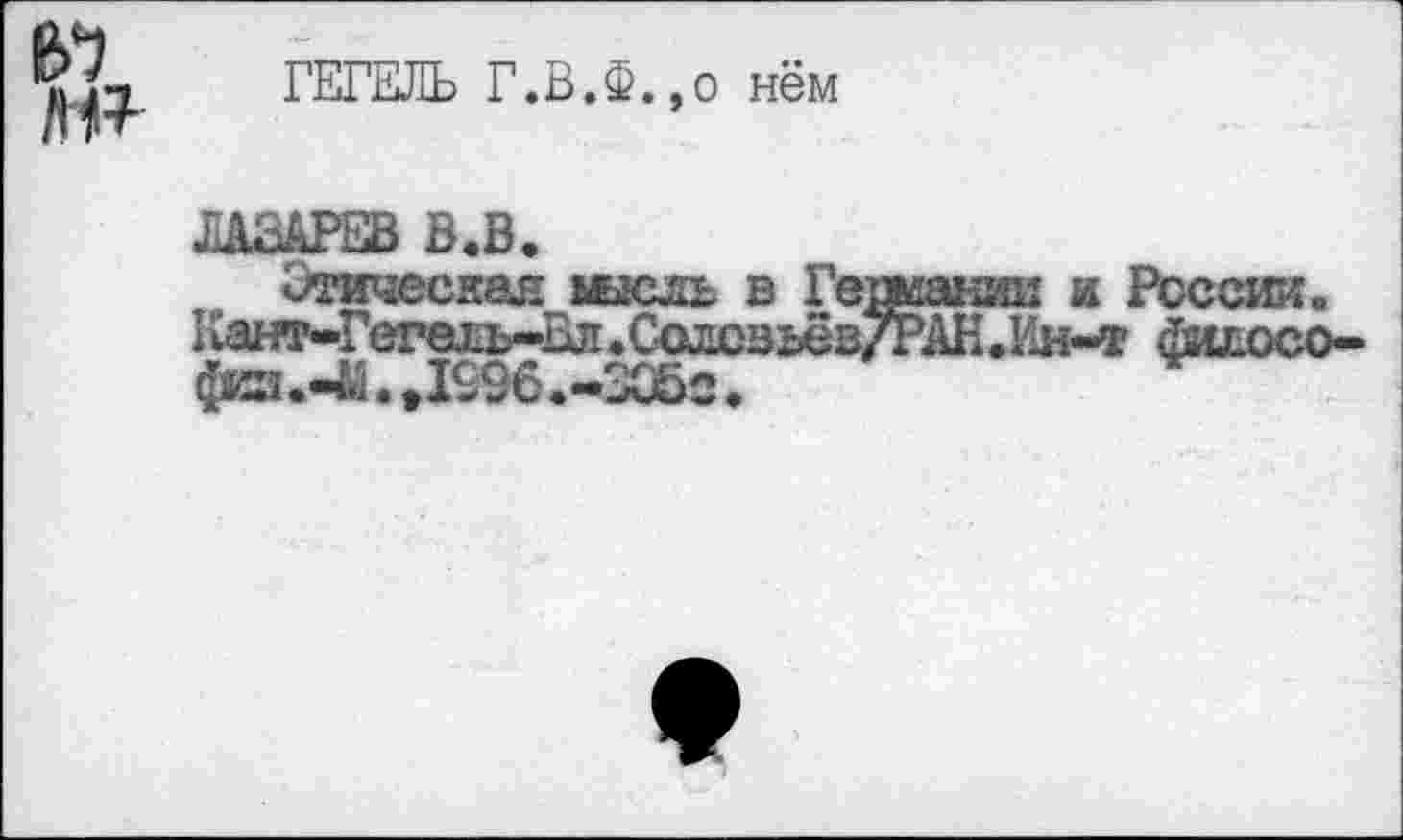 ﻿ГЕГЕЛЬ Г.В.Ф.,о нём
ЛАЗАРЕВ В.В.
Отичесяал мысль в Германии и России.
пант-Гегель-ил.СюлсзьёвТРАН.Гхн-т филосо-
физ.43.Д996.-305о.	ч-—-